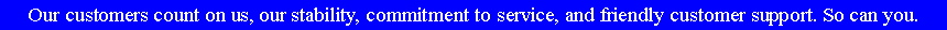 Text Box: Our customers count on us, our stability, commitment to service, and friendly customer support. So can you.