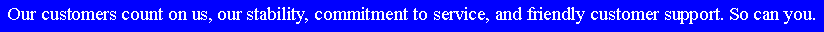 Text Box: Our customers count on us, our stability, commitment to service, and friendly customer support. So can you.