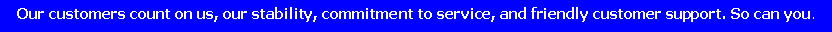 Text Box: Our customers count on us, our stability, commitment to service, and friendly customer support. So can you.